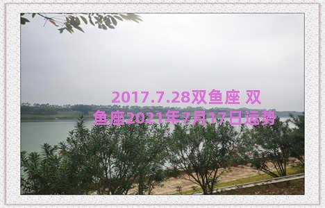 2017.7.28双鱼座 双鱼座2021年7月17日运势